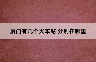 厦门有几个火车站 分别在哪里